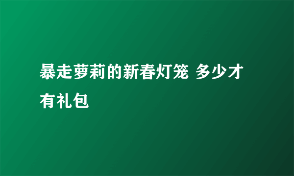 暴走萝莉的新春灯笼 多少才有礼包