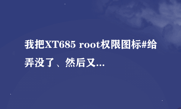 我把XT685 root权限图标#给弄没了、然后又提示我没有获取权限、请问能否再重新root一遍、