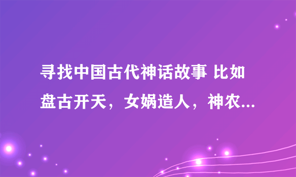 寻找中国古代神话故事 比如盘古开天，女娲造人，神农尝百草……