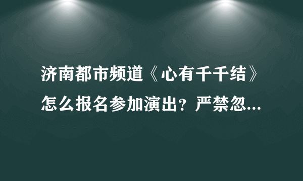 济南都市频道《心有千千结》怎么报名参加演出？严禁忽悠！严禁打广告！