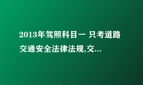 2013年驾照科目一 只考道路交通安全法律法规,交通信号,通行规则吗?