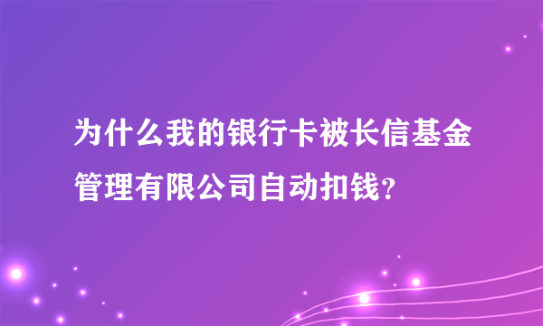 为什么我的银行卡被长信基金管理有限公司自动扣钱？