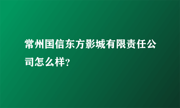 常州国信东方影城有限责任公司怎么样？