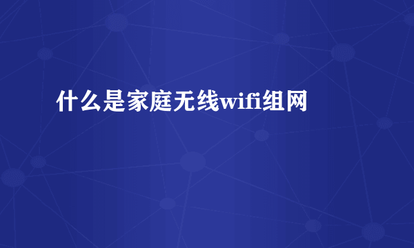 什么是家庭无线wifi组网