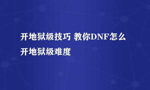 开地狱级技巧 教你DNF怎么开地狱级难度