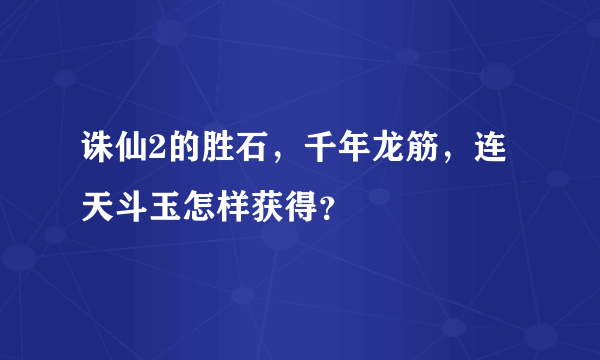 诛仙2的胜石，千年龙筋，连天斗玉怎样获得？