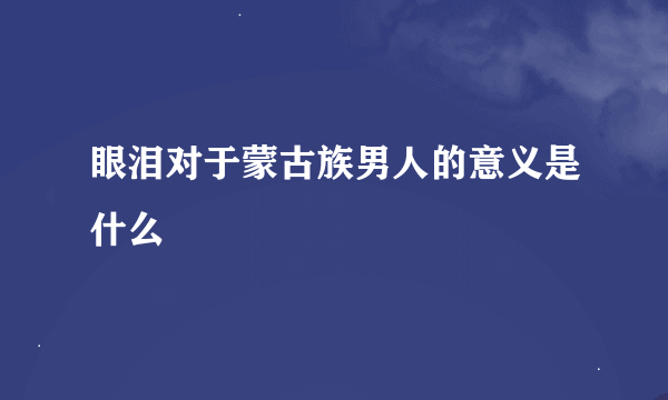 眼泪对于蒙古族男人的意义是什么