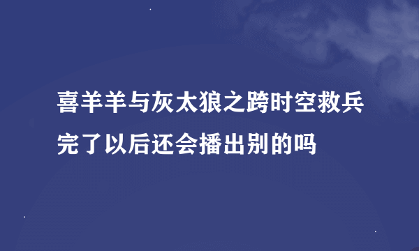 喜羊羊与灰太狼之跨时空救兵完了以后还会播出别的吗