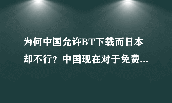 为何中国允许BT下载而日本却不行？中国现在对于免费下载还是允许的，只是版权的问题，文化局也说过，从消