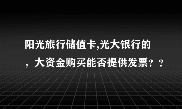 阳光旅行储值卡,光大银行的，大资金购买能否提供发票？？