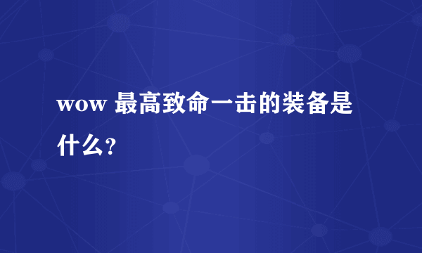 wow 最高致命一击的装备是什么？