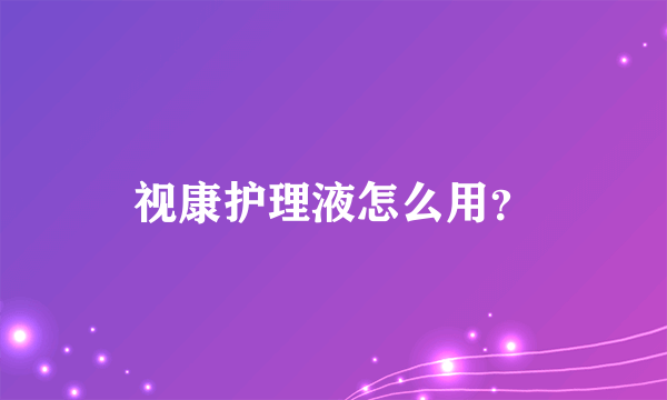 视康护理液怎么用？