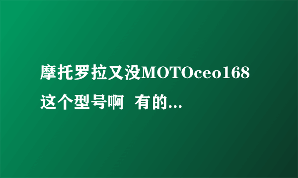 摩托罗拉又没MOTOceo168这个型号啊  有的话 给我看个连接 谢谢 费解中