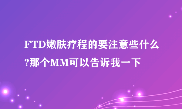 FTD嫩肤疗程的要注意些什么?那个MM可以告诉我一下