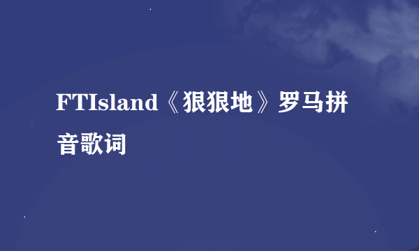 FTIsland《狠狠地》罗马拼音歌词