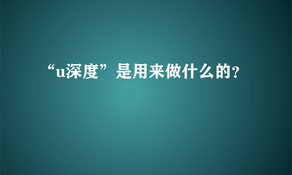 “u深度”是用来做什么的？