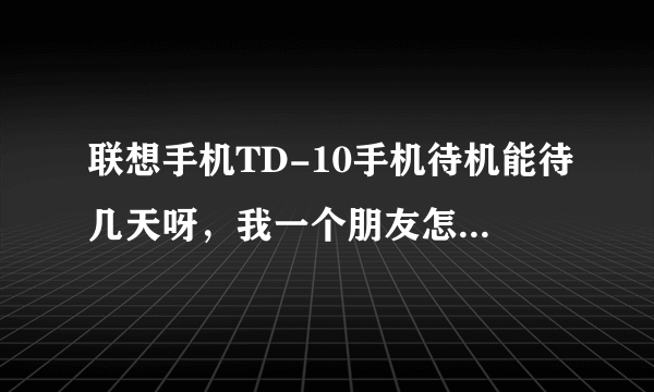 联想手机TD-10手机待机能待几天呀，我一个朋友怎么天天都在充哟。