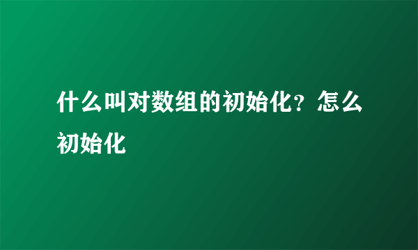 什么叫对数组的初始化？怎么初始化