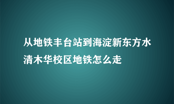 从地铁丰台站到海淀新东方水清木华校区地铁怎么走