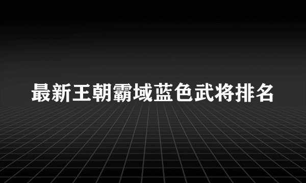 最新王朝霸域蓝色武将排名