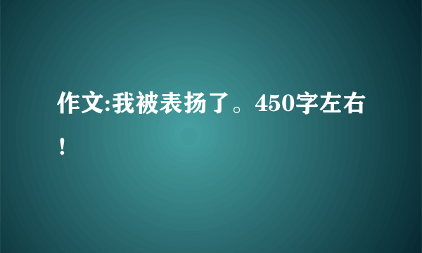 作文:我被表扬了。450字左右！