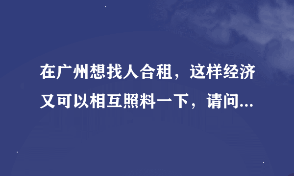 在广州想找人合租，这样经济又可以相互照料一下，请问该怎么办？