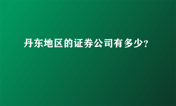 丹东地区的证券公司有多少？