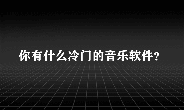 你有什么冷门的音乐软件？