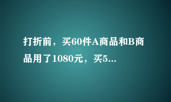 打折前，买60件A商品和B商品用了1080元，买50件A商品和10件B商品用了840元，打折后，买