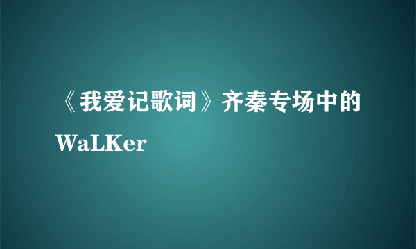 《我爱记歌词》齐秦专场中的WaLKer