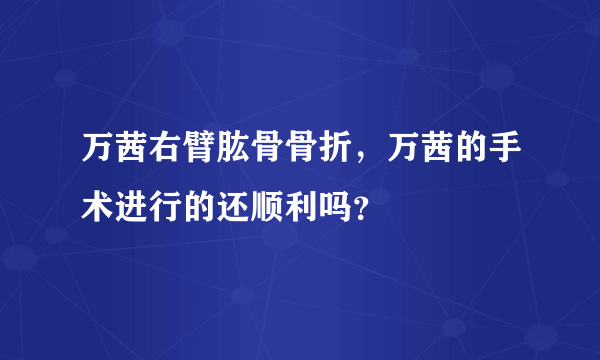 万茜右臂肱骨骨折，万茜的手术进行的还顺利吗？