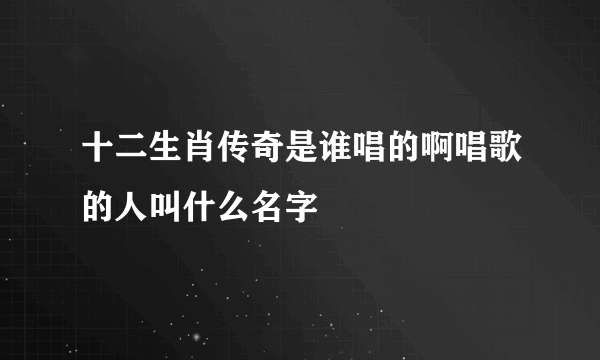 十二生肖传奇是谁唱的啊唱歌的人叫什么名字