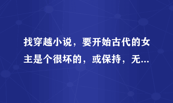 找穿越小说，要开始古代的女主是个很坏的，或保持，无用，名声不好的，穿过去之后很有才