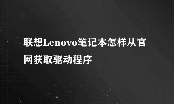 联想Lenovo笔记本怎样从官网获取驱动程序