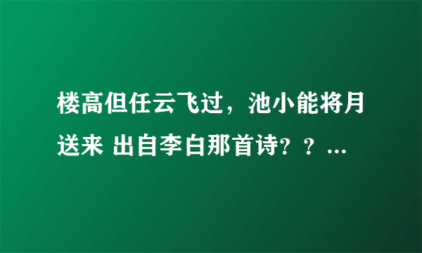 楼高但任云飞过，池小能将月送来 出自李白那首诗？？ 急急急