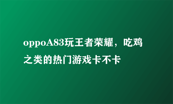 oppoA83玩王者荣耀，吃鸡之类的热门游戏卡不卡