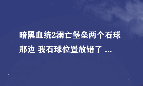 暗黑血统2溺亡堡垒两个石球那边 我石球位置放错了 门不开了 里面那个石头推不出来了怎么办