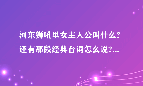 河东狮吼里女主人公叫什么?还有那段经典台词怎么说?就是那段:从今以后你要宠我爱我不能骗我...