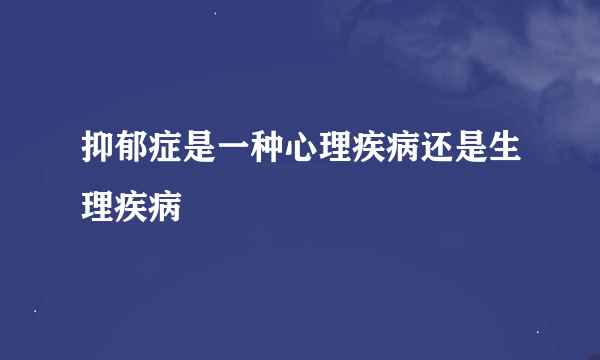 抑郁症是一种心理疾病还是生理疾病