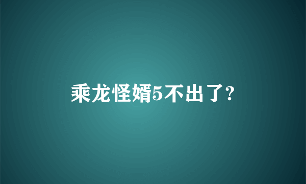 乘龙怪婿5不出了?