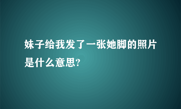 妹子给我发了一张她脚的照片是什么意思?