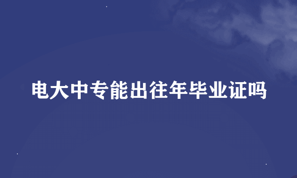 电大中专能出往年毕业证吗