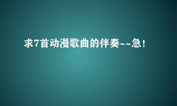 求7首动漫歌曲的伴奏~~急！