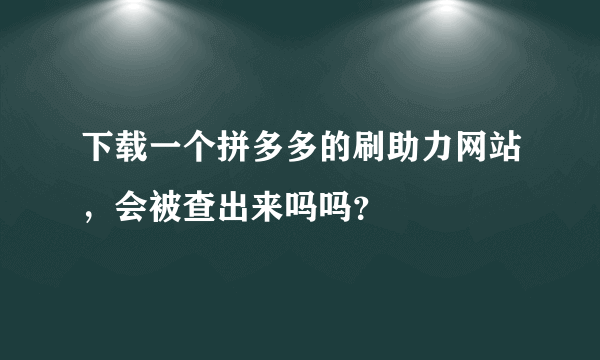 下载一个拼多多的刷助力网站，会被查出来吗吗？