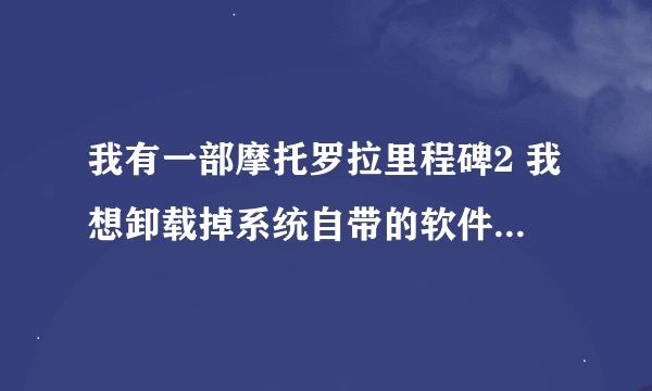 我有一部摩托罗拉里程碑2 我想卸载掉系统自带的软件 我是新手 看不大懂别的网站的刷机教程