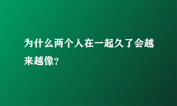 为什么两个人在一起久了会越来越像？