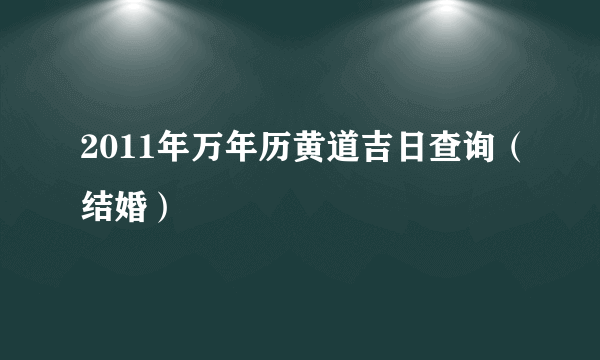 2011年万年历黄道吉日查询（结婚）