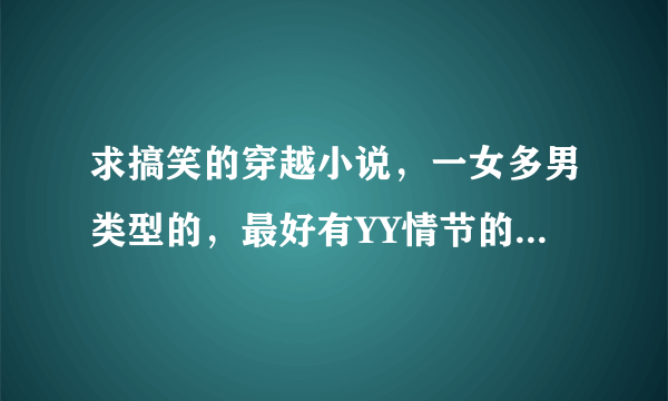 求搞笑的穿越小说，一女多男类型的，最好有YY情节的，女尊的也可以 是不是小白无所谓 3Q。。。灵异的也可