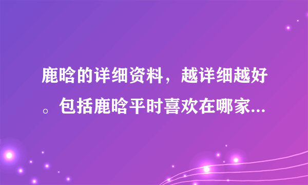 鹿晗的详细资料，越详细越好。包括鹿晗平时喜欢在哪家店喝奶茶？喜欢在哪个运动室？喜欢在哪里逛街？