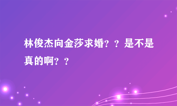 林俊杰向金莎求婚？？是不是真的啊？？